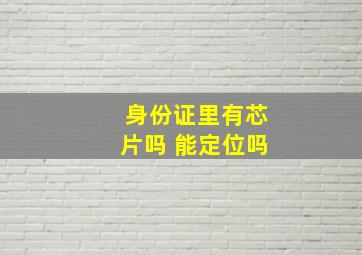 身份证里有芯片吗 能定位吗